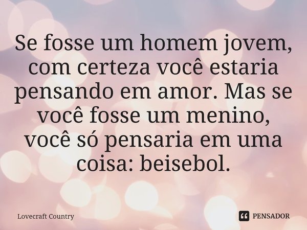 ⁠Se fosse um homem jovem, com certeza você estaria pensando em amor. Mas se você fosse um menino, você só pensaria em uma coisa: beisebol.... Frase de Lovecraft Country.