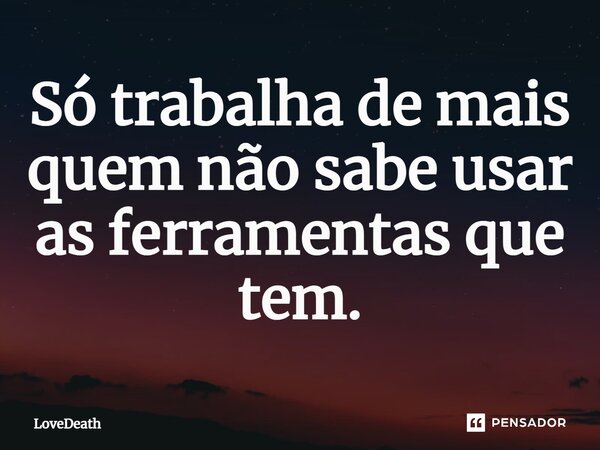 ⁠Só trabalha de mais quem não sabe usar as ferramentas que tem.... Frase de LoveDeath.