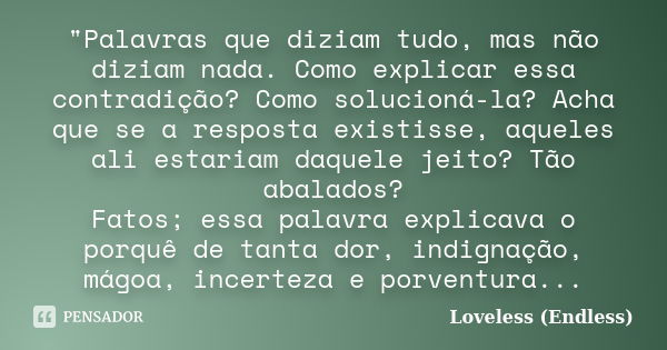 "Palavras que diziam tudo, mas não diziam nada. Como explicar essa contradição? Como solucioná-la? Acha que se a resposta existisse, aqueles ali estariam d... Frase de Loveless (Endless).