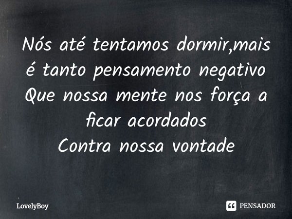 ⁠Nós até tentamos dormir,mais é tanto pensamento negativo
Que nossa mente nos força a ficar acordados
Contra nossa vontade... Frase de LovelyBoy.