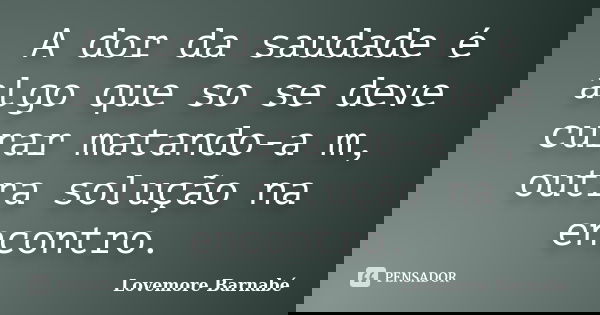 A dor da saudade é algo que so se deve curar matando-a m, outra solução na encontro.... Frase de Lovemore Barnabé.