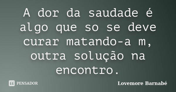 A dor da saudade é algo que so se deve curar matando-a m, outra solução na encontro.... Frase de Lovemore Barnabé.