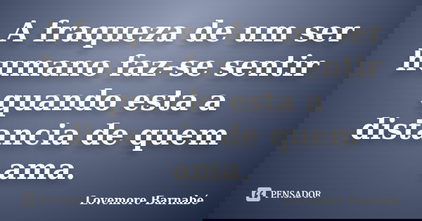 A fraqueza de um ser humano faz-se sentir quando esta a distancia de quem ama.... Frase de Lovemore Barnabé.