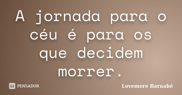 A jornada para o céu é para os que decidem morrer.... Frase de Lovemore Barnabe.