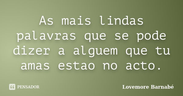 As mais lindas palavras que se pode dizer a alguem que tu amas estao no acto.... Frase de Lovemore Barnabe.