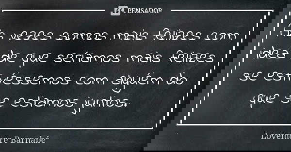 As vezes somos mais felizes com idea de que seríamos mais felizes se estivéssemos com alguém do que se estamos juntos.... Frase de Lovemore Barnabé.