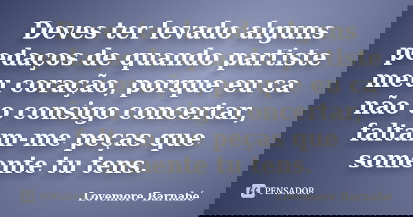 Deves ter levado alguns pedaços de quando partiste meu coração, porque eu ca não o consigo concertar, faltam-me peças que somente tu tens.... Frase de Lovemore Barnabé.