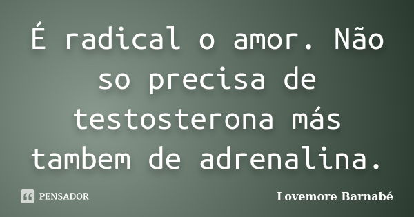 É radical o amor. Não so precisa de testosterona más tambem de adrenalina.... Frase de Lovemore Barnabé.