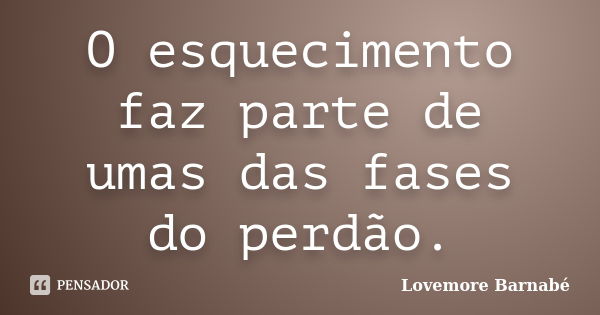 O esquecimento faz parte de umas das fases do perdão.... Frase de Lovemore Barnabé.