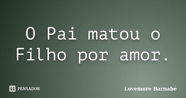 O Pai matou o Filho por amor.... Frase de Lovemore Barnabé.