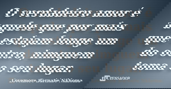 O verdadeiro amor é aquele que por mais que estajam longe um do outro, nimguem toma o seu lugar.... Frase de Lovemore Barnabe Nkhoma.