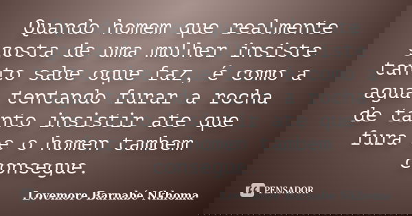 Quando homem que realmente gosta de uma mulher insiste tanto sabe oque faz, é como a agua tentando furar a rocha de tanto insistir ate que fura e o homen tambem... Frase de Lovemore Barnabé Nkhoma.