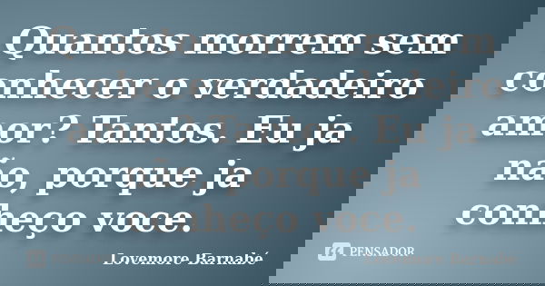 Quantos morrem sem conhecer o verdadeiro amor? Tantos. Eu ja não, porque ja conheço voce.... Frase de Lovemore Barnabé.