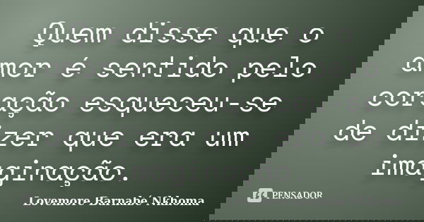 Quem disse que o amor é sentido pelo coração esqueceu-se de dizer que era um imaginação.... Frase de Lovemore Barnabé Nkhoma.