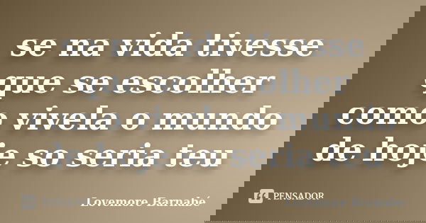se na vida tivesse que se escolher como vivela o mundo de hoje so seria teu... Frase de Lovemore Barnabe.