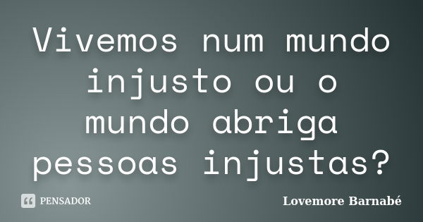 Vivemos num mundo injusto ou o mundo abriga pessoas injustas?... Frase de Lovemore Barnabe.