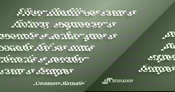 Viver iludiir-se com o futuro, esquecer o presente e achar que o passado foi so uma experiencia e perder tempo com o tempo... Frase de Lovemore Barnabe.