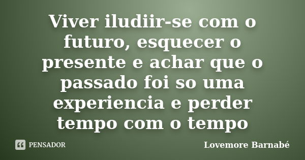 Viver iludiir-se com o futuro, esquecer o presente e achar que o passado foi so uma experiencia e perder tempo com o tempo... Frase de Lovemore Barnabe.