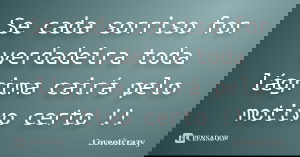 Se cada sorriso for verdadeira toda lágrima cairá pelo motivo certo !!... Frase de Loveofcrazy.