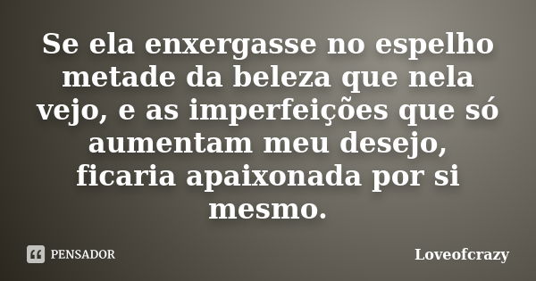 Se ela enxergasse no espelho metade da beleza que nela vejo, e as imperfeições que só aumentam meu desejo, ficaria apaixonada por si mesmo.... Frase de Loveofcrazy.