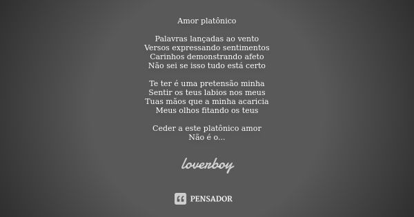 Amor platônico Palavras lançadas ao vento
Versos expressando sentimentos
Carinhos demonstrando afeto
Não sei se isso tudo está certo Te ter é uma pretensão minh... Frase de loverboy.