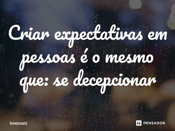 ⁠Criar expectativas em pessoas é o mesmo que: se decepcionar... Frase de lovercasti.