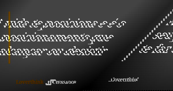 A vida te posiciona e é o seu posicionamento que te faz alcançar ou desistir... Frase de loverthink.