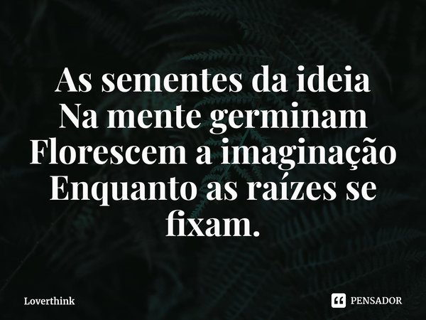 ⁠As sementes da ideia
Na mente germinam
Florescem a imaginação
Enquanto as raízes se fixam.... Frase de Loverthink.