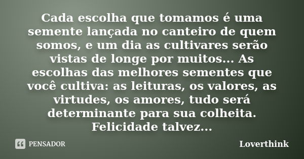 Cada escolha que tomamos é uma semente lançada no canteiro de quem somos, e um dia as cultivares serão vistas de longe por muitos... As escolhas das melhores se... Frase de loverthink.