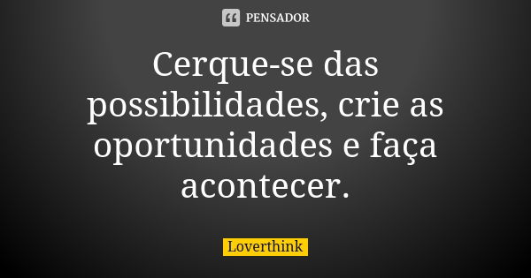 Cerque-se das possibilidades, crie as oportunidades e faça acontecer.... Frase de loverthink.