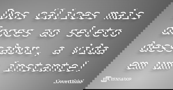 Dos cálices mais doces ao seleto dessabor, a vida em um instante!... Frase de Loverthink.