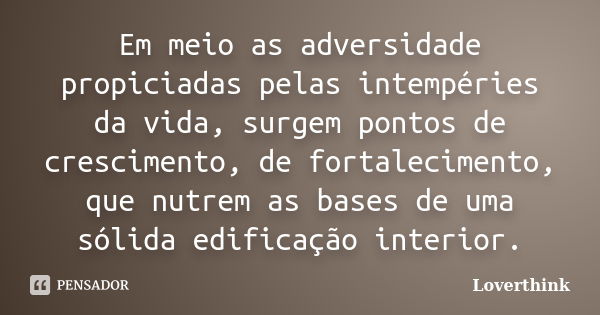 Em meio as adversidade propiciadas pelas intempéries da vida, surgem pontos de crescimento, de fortalecimento, que nutrem as bases de uma sólida edificação inte... Frase de Loverthink.