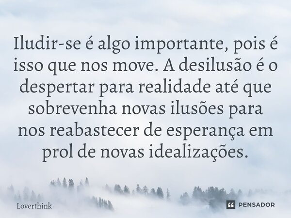 Iludir-se é algo importante, pois é isso que nos move. A desilusão é o despertar para realidade até que sobrevenha novas ilusões para nos reabastecer de esperan... Frase de Loverthink.