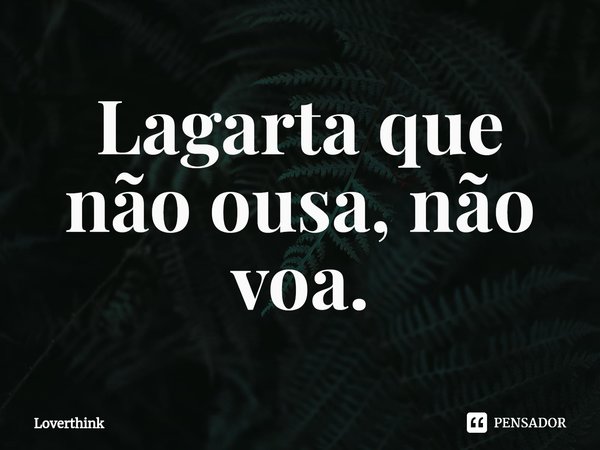 ⁠Lagarta que não ousa, não voa.... Frase de Loverthink.