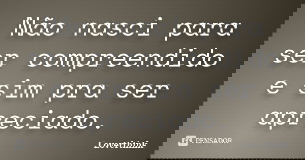 Não nasci para ser compreendido e sim pra ser apreciado.... Frase de Loverthink.