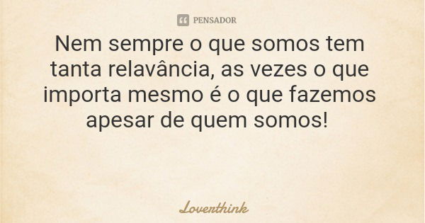 Nem sempre o que somos tem tanta relavância, as vezes o que importa mesmo é o que fazemos apesar de quem somos!... Frase de Loverthink.