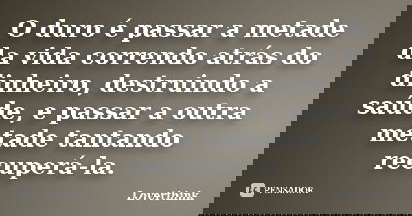 O duro é passar a metade da vida correndo atrás do dinheiro, destruindo a saúde, e passar a outra metade tantando recuperá-la.... Frase de Loverthink.