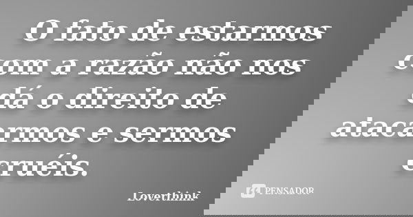 O fato de estarmos com a razão não nos dá o direito de atacarmos e sermos cruéis.... Frase de loverthink.