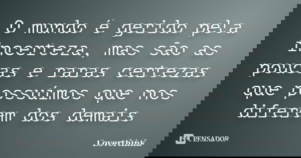 O mundo é gerido pela incerteza, mas são as poucas e raras certezas que possuímos que nos diferem dos demais... Frase de loverthink.