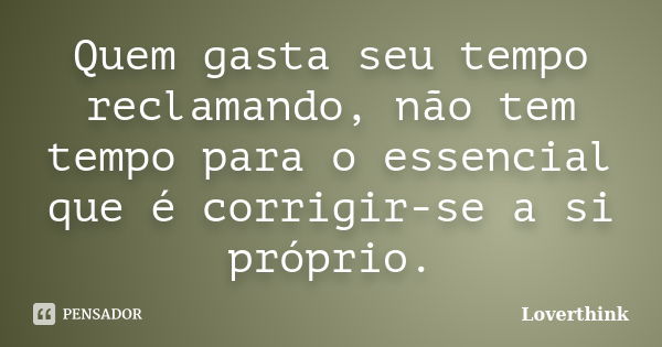 Quem gasta seu tempo reclamando, não tem tempo para o essencial que é corrigir-se a si próprio.... Frase de Loverthink.