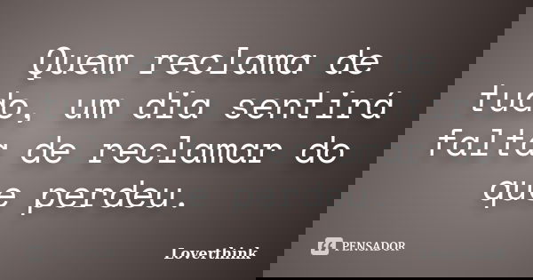 Quem reclama de tudo, um dia sentirá falta de reclamar do que perdeu.... Frase de Loverthink.