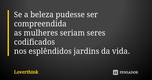 Se a beleza pudesse ser compreendida as mulheres seriam seres codificados nos esplêndidos jardins da vida.... Frase de loverthink.