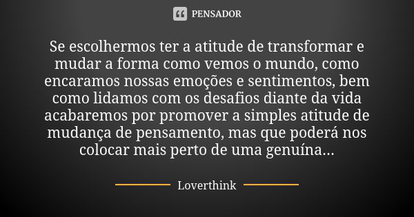 Se escolhermos ter a atitude de transformar e mudar a forma como vemos o mundo, como encaramos nossas emoções e sentimentos, bem como lidamos com os desafios di... Frase de Loverthink.