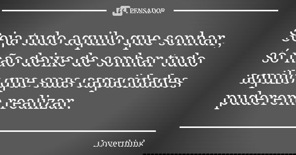 Seja tudo aquilo que sonhar, só não deixe de sonhar tudo aquilo que suas capacidades puderem realizar.... Frase de loverthink.