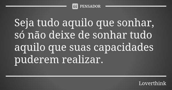 Seja tudo aquilo que sonhar, só não deixe de sonhar tudo aquilo que suas capacidades puderem realizar.... Frase de loverthink.