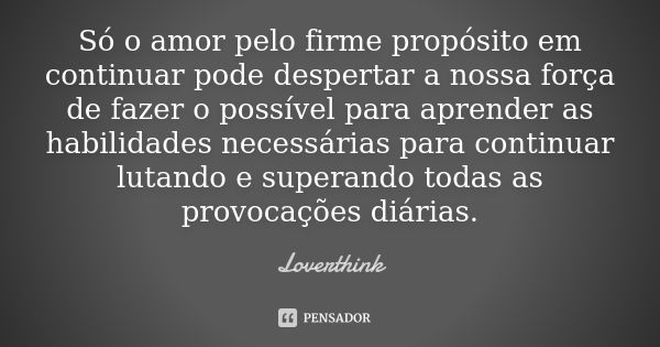 Só o amor pelo firme propósito em continuar pode despertar a nossa força de fazer o possível para aprender as habilidades necessárias para continuar lutando e s... Frase de Loverthink.