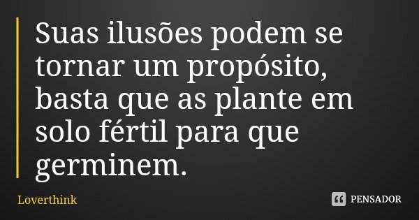 Suas ilusões podem se tornar um propósito, basta que as plante em solo fértil para que germinem.... Frase de Loverthink.