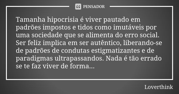 Tamanha hipocrisia é viver pautado em padrões impostos e tidos como imutáveis por uma sociedade que se alimenta do erro social. Ser feliz implica em ser autênti... Frase de Loverthink.