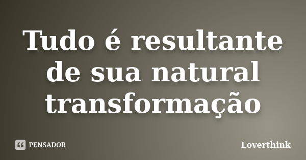 Tudo é resultante de sua natural transformação... Frase de Loverthink.