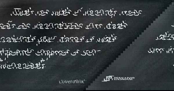 Tudo na vida é incerto, mas são as incertezas em toda descoberta que torna a vida um intrigante enigma a ser vivenciado.... Frase de loverthink.